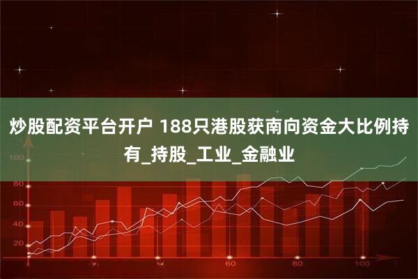 炒股配资平台开户 188只港股获南向资金大比例持有_持股_工业_金融业