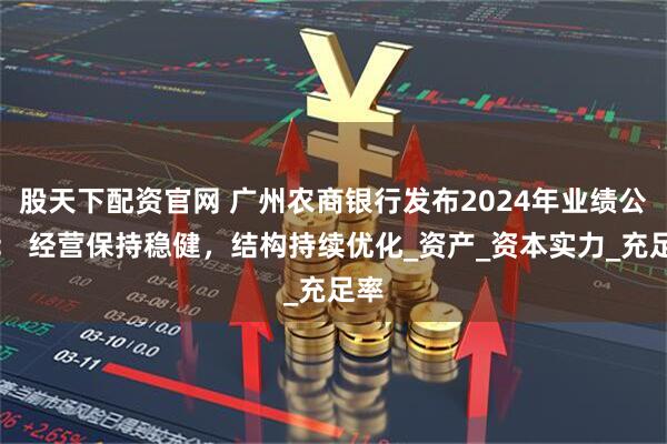 股天下配资官网 广州农商银行发布2024年业绩公告： 经营保持稳健，结构持续优化_资产_资本实力_充足率