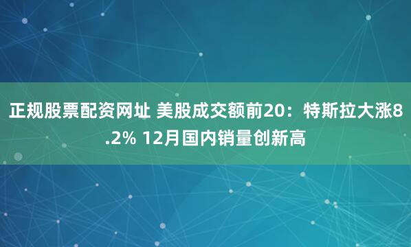 正规股票配资网址 美股成交额前20：特斯拉大涨8.2% 12月国内销量创新高