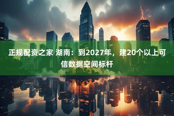 正规配资之家 湖南：到2027年，建20个以上可信数据空间标杆