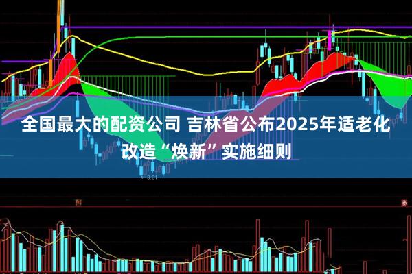 全国最大的配资公司 吉林省公布2025年适老化改造“焕新”实施细则