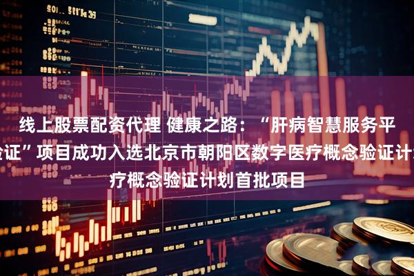 线上股票配资代理 健康之路：“肝病智慧服务平台建设与验证”项目成功入选北京市朝阳区数字医疗概念验证计划首批项目