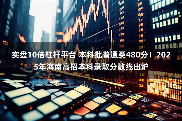 实盘10倍杠杆平台 本科批普通类480分！2025年海南高招本科录取分数线出炉