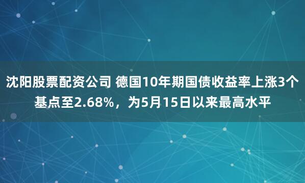 沈阳股票配资公司 德国10年期国债收益率上涨3个基点至2.68%，为5月15日以来最高水平