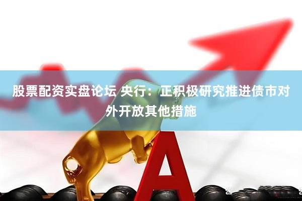 股票配资实盘论坛 央行：正积极研究推进债市对外开放其他措施