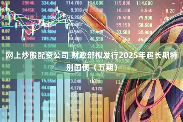 网上炒股配资公司 财政部拟发行2025年超长期特别国债（五期）