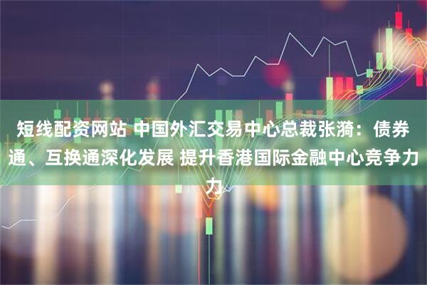 短线配资网站 中国外汇交易中心总裁张漪：债券通、互换通深化发展 提升香港国际金融中心竞争力
