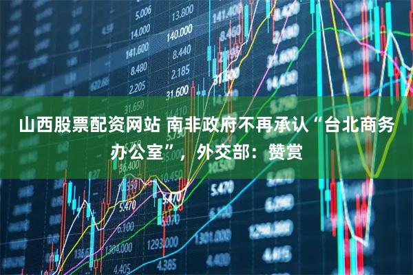 山西股票配资网站 南非政府不再承认“台北商务办公室”，外交部：赞赏