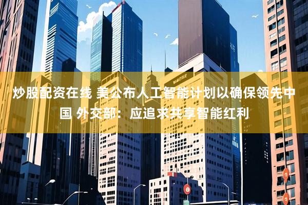 炒股配资在线 美公布人工智能计划以确保领先中国 外交部：应追求共享智能红利