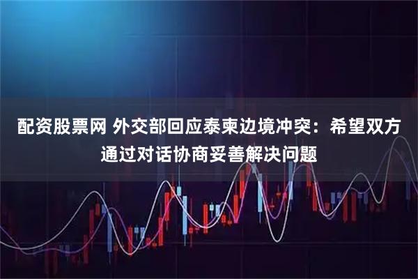 配资股票网 外交部回应泰柬边境冲突：希望双方通过对话协商妥善解决问题