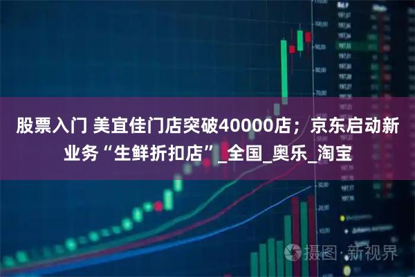 股票入门 美宜佳门店突破40000店；京东启动新业务“生鲜折扣店”_全国_奥乐_淘宝
