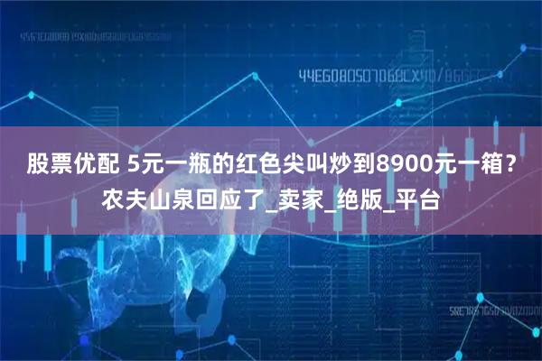 股票优配 5元一瓶的红色尖叫炒到8900元一箱？农夫山泉回应了_卖家_绝版_平台