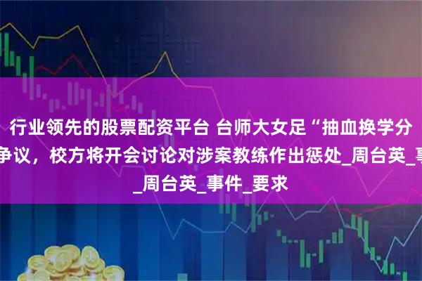 行业领先的股票配资平台 台师大女足“抽血换学分案”引发争议，校方将开会讨论对涉案教练作出惩处_周台英_事件_要求