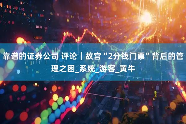 靠谱的证券公司 评论｜故宫“2分钱门票”背后的管理之困_系统_游客_黄牛