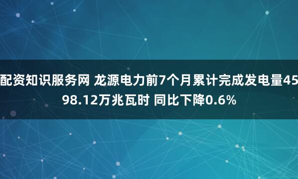 配资知识服务网 龙源电力前7个月累计完成发电量4598.12万兆瓦时 同比下降0.6%