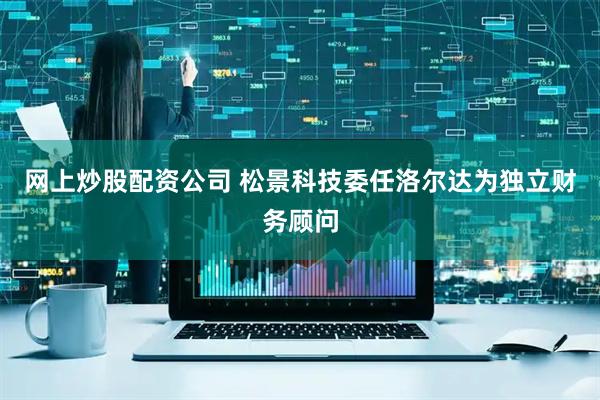 网上炒股配资公司 松景科技委任洛尔达为独立财务顾问