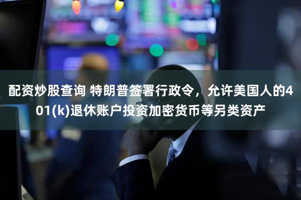 配资炒股查询 特朗普签署行政令，允许美国人的401(k)退休账户投资加密货币等另类资产