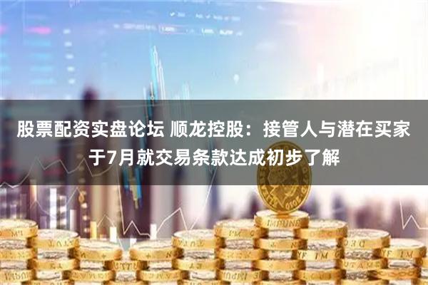 股票配资实盘论坛 顺龙控股：接管人与潜在买家于7月就交易条款达成初步了解