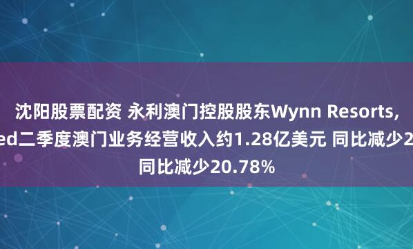 沈阳股票配资 永利澳门控股股东Wynn Resorts, Limited二季度澳门业务经营收入约1.28亿美元 同比减少20.78%