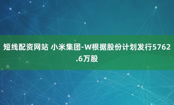 短线配资网站 小米集团-W根据股份计划发行5762.6万股