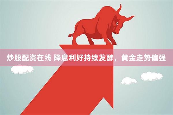 炒股配资在线 降息利好持续发酵，黄金走势偏强