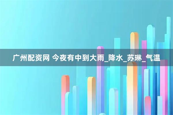广州配资网 今夜有中到大雨_降水_苏琳_气温
