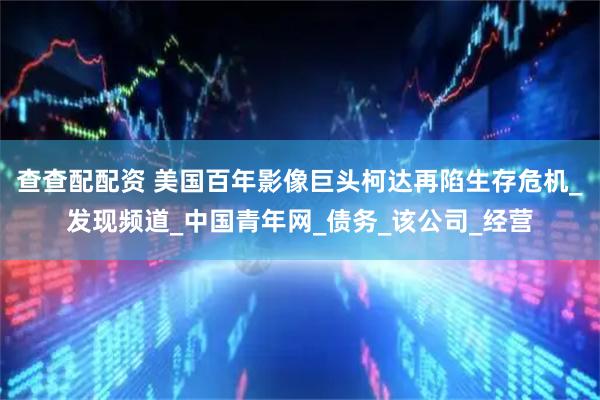 查查配配资 美国百年影像巨头柯达再陷生存危机_发现频道_中国青年网_债务_该公司_经营
