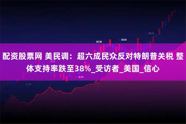 配资股票网 美民调：超六成民众反对特朗普关税 整体支持率跌至38%_受访者_美国_信心