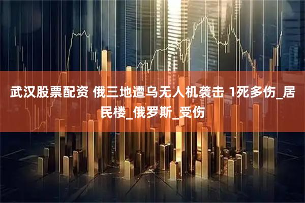 武汉股票配资 俄三地遭乌无人机袭击 1死多伤_居民楼_俄罗斯_受伤