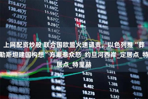 上网配资炒股 联合国欧盟火速谴责，以色列推“葬送巴勒斯坦建国构想”方案惹众怒_约旦河西岸_定居点_特里赫