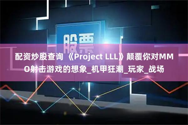 配资炒股查询 《Project LLL》颠覆你对MMO射击游戏的想象_机甲狂潮_玩家_战场