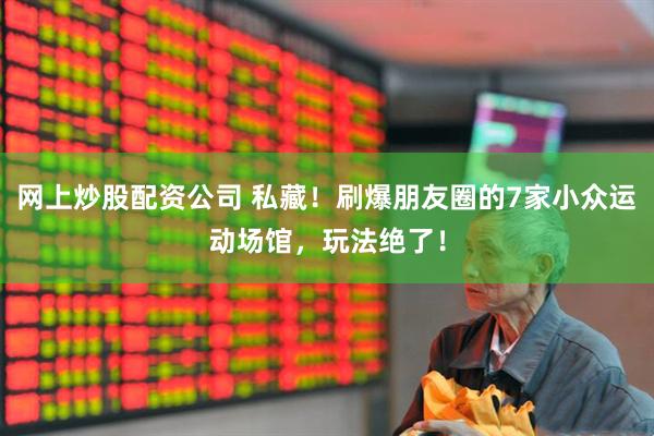 网上炒股配资公司 私藏！刷爆朋友圈的7家小众运动场馆，玩法绝了！
