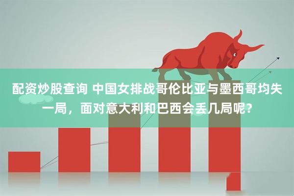 配资炒股查询 中国女排战哥伦比亚与墨西哥均失一局，面对意大利和巴西会丢几局呢？