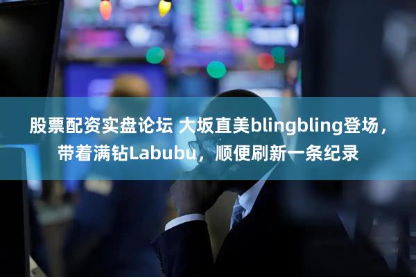 股票配资实盘论坛 大坂直美blingbling登场，带着满钻Labubu，顺便刷新一条纪录