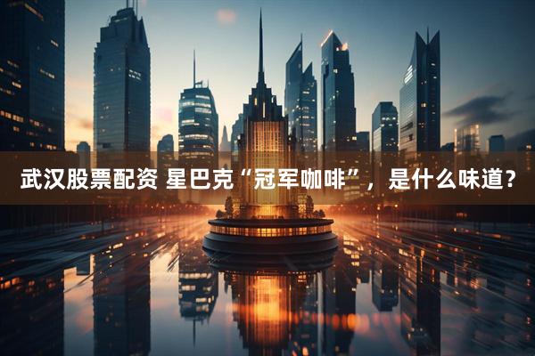 武汉股票配资 星巴克“冠军咖啡”，是什么味道？