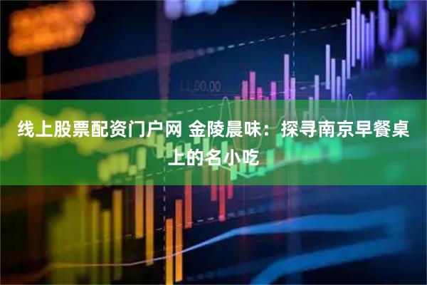 线上股票配资门户网 金陵晨味：探寻南京早餐桌上的名小吃