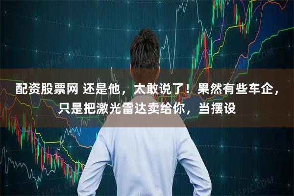 配资股票网 还是他,太敢说了!果然有些车企,只是把激光雷达卖给你,当摆设