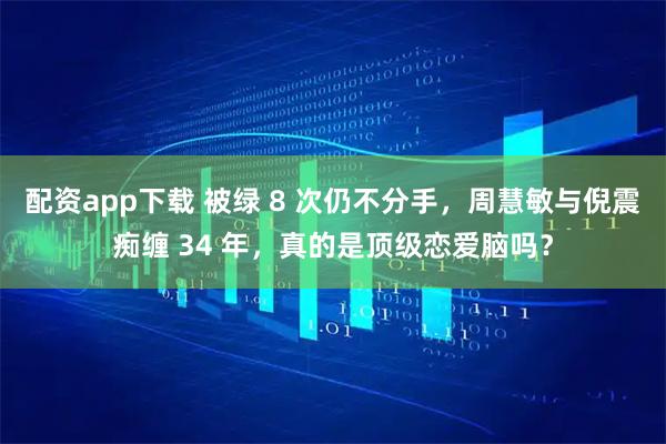 配资app下载 被绿 8 次仍不分手，周慧敏与倪震痴缠 34 年，真的是顶级恋爱脑吗？