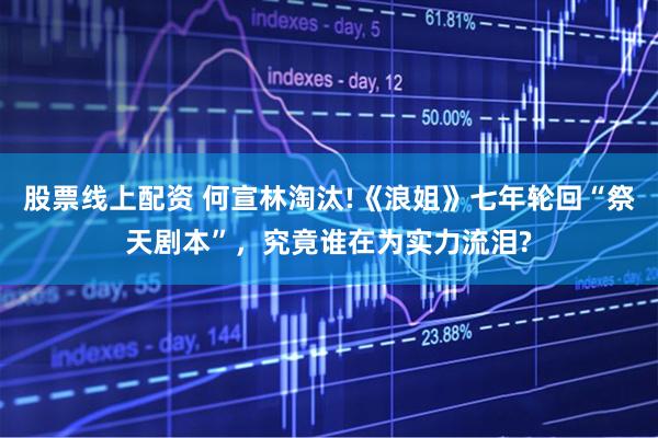 股票线上配资 何宣林淘汰!《浪姐》七年轮回“祭天剧本”，究竟谁在为实力流泪?