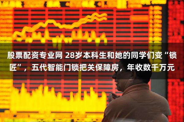 股票配资专业网 28岁本科生和她的同学们变“锁匠”，五代智能门锁把关保障房，年收数千万元
