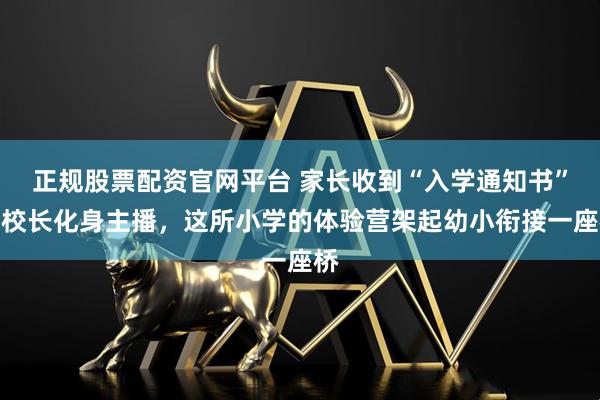 正规股票配资官网平台 家长收到“入学通知书”，校长化身主播，这所小学的体验营架起幼小衔接一座桥